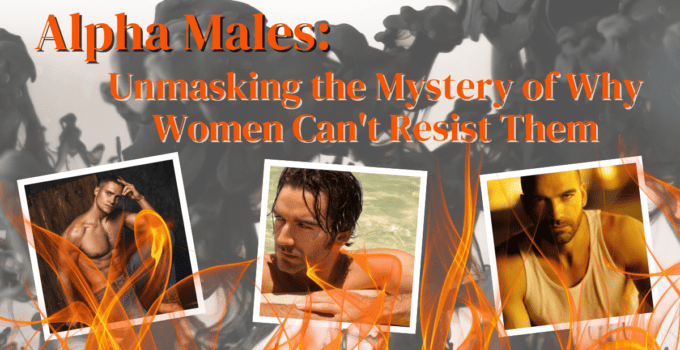 Alpha Males: Unmasking the Mystery of Why Women Can’t Resist Them